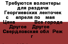 Требуются волонтеры для раздачи Георгиевских ленточек с 30 апреля по 9 мая. › Цена ­ 2 000 - Все города Другое » Другое   . Свердловская обл.,Реж г.